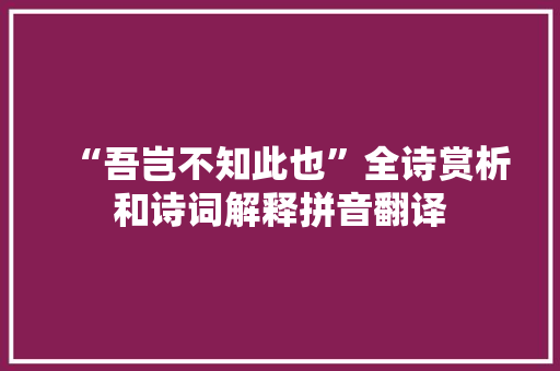 “吾岂不知此也”全诗赏析和诗词解释拼音翻译