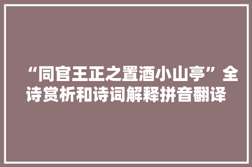 “同官王正之置酒小山亭”全诗赏析和诗词解释拼音翻译 “同官王正之置酒小山亭”全诗赏析和诗词解释拼音翻译