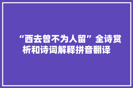 “西去曾不为人留”全诗赏析和诗词解释拼音翻译 “西去曾不为人留”全诗赏析和诗词解释拼音翻译