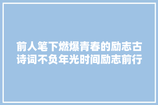 前人笔下燃爆青春的励志古诗词不负年光时间励志前行