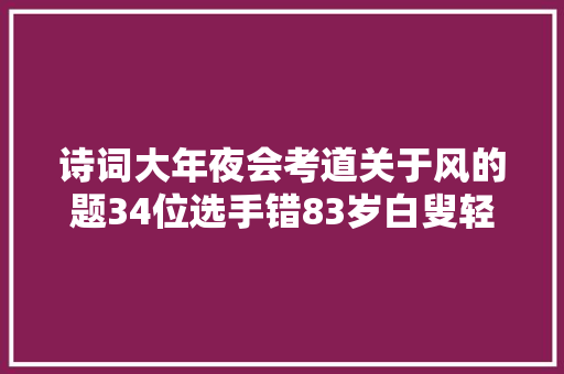 诗词大年夜会考道关于风的题34位选手错83岁白叟轻松答对