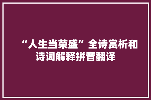 “人生当荣盛”全诗赏析和诗词解释拼音翻译 “人生当荣盛”全诗赏析和诗词解释拼音翻译