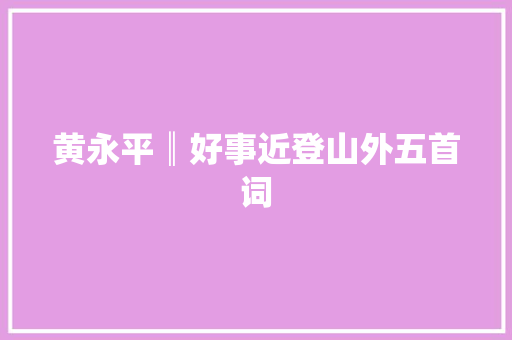 黄永平║好事近登山外五首词