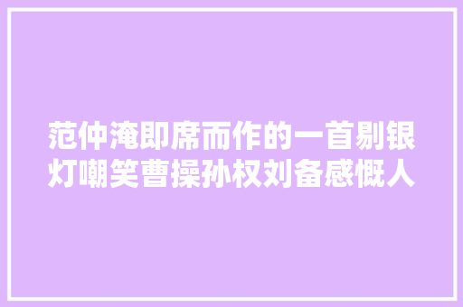 范仲淹即席而作的一首剔银灯嘲笑曹操孙权刘备感慨人生