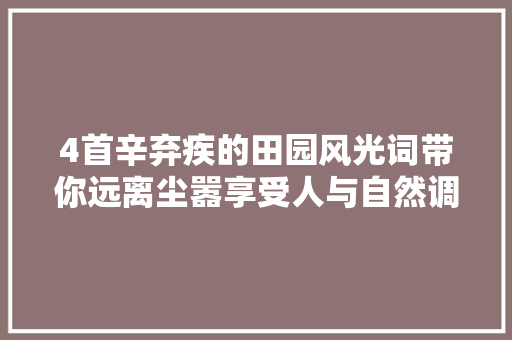 4首辛弃疾的田园风光词带你远离尘嚣享受人与自然调和的美好