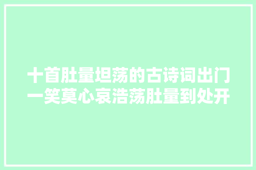 十首肚量坦荡的古诗词出门一笑莫心哀浩荡肚量到处开