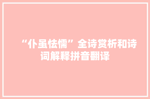 “仆虽怯懦”全诗赏析和诗词解释拼音翻译 “仆虽怯懦”全诗赏析和诗词解释拼音翻译