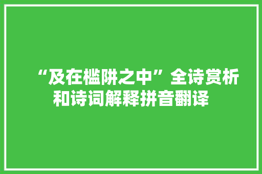“及在槛阱之中”全诗赏析和诗词解释拼音翻译