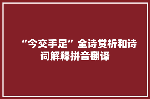 “今交手足”全诗赏析和诗词解释拼音翻译 “今交手足”全诗赏析和诗词解释拼音翻译