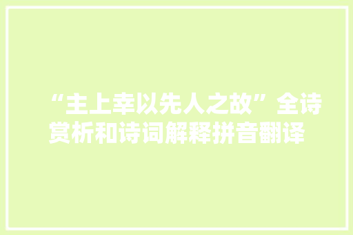 “主上幸以先人之故”全诗赏析和诗词解释拼音翻译 “主上幸以先人之故”全诗赏析和诗词解释拼音翻译