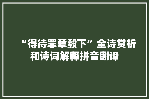 “得待罪辇毂下”全诗赏析和诗词解释拼音翻译