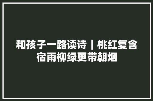和孩子一路读诗｜桃红复含宿雨柳绿更带朝烟