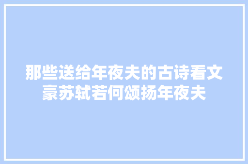 那些送给年夜夫的古诗看文豪苏轼若何颂扬年夜夫
