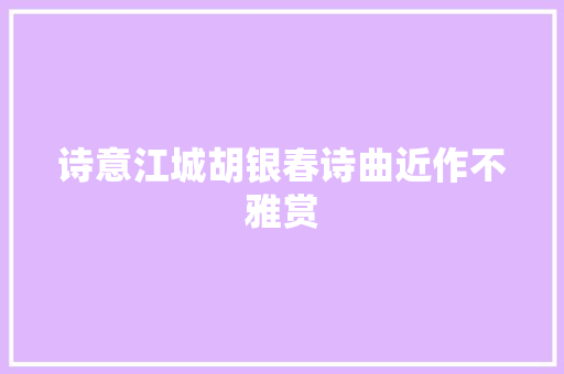 诗意江城胡银春诗曲近作不雅赏