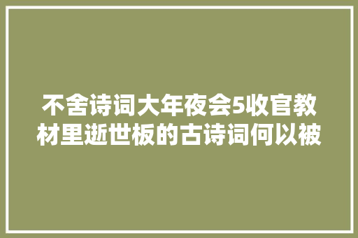 不舍诗词大年夜会5收官教材里逝世板的古诗词何以被这般追捧