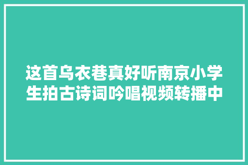 这首乌衣巷真好听南京小学生拍古诗词吟唱视频转播中国文化