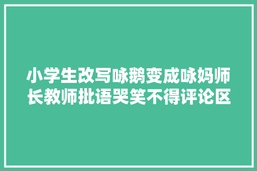 小学生改写咏鹅变成咏妈师长教师批语哭笑不得评论区亮了