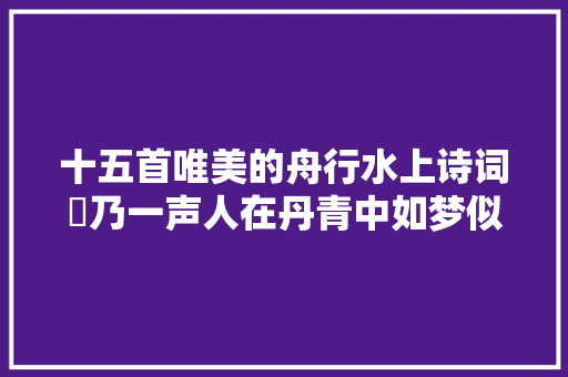 十五首唯美的舟行水上诗词欸乃一声人在丹青中如梦似幻