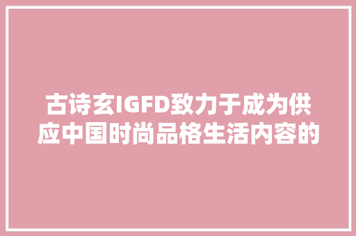 古诗玄IGFD致力于成为供应中国时尚品格生活内容的领先者