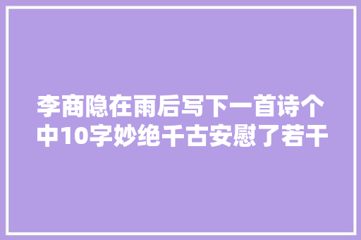 李商隐在雨后写下一首诗个中10字妙绝千古安慰了若干失落意之人