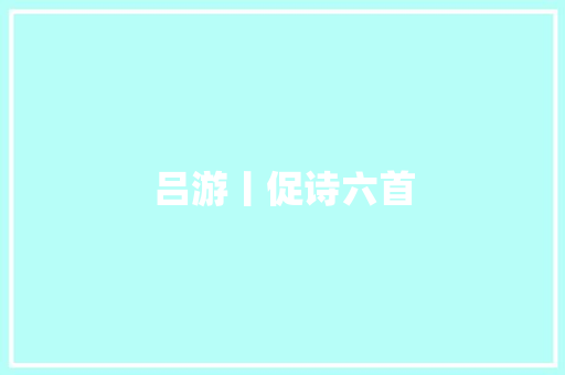 吕游丨促诗六首