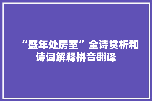 “盛年处房室”全诗赏析和诗词解释拼音翻译