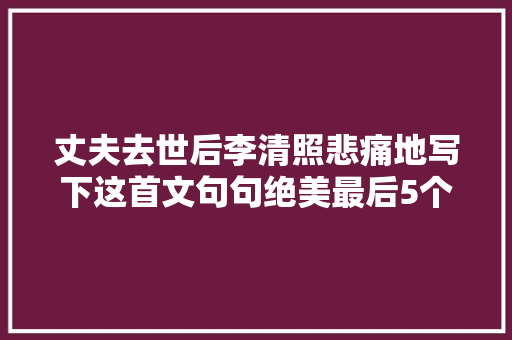丈夫去世后李清照悲痛地写下这首文句句绝美最后5个字令人断肠