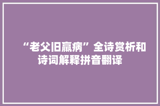 “老父旧羸病”全诗赏析和诗词解释拼音翻译 “老父旧羸病”全诗赏析和诗词解释拼音翻译