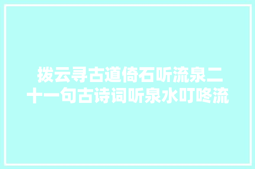  拨云寻古道倚石听流泉二十一句古诗词听泉水叮咚流过耳边