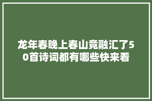 龙年春晚上春山竟融汇了50首诗词都有哪些快来看