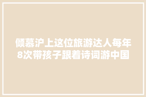 倾慕沪上这位旅游达人每年8次带孩子跟着诗词游中国…