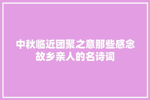 中秋临近团聚之意那些感念故乡亲人的名诗词