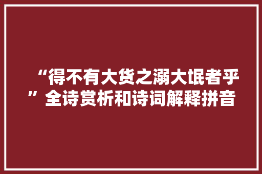 “得不有大货之溺大氓者乎”全诗赏析和诗词解释拼音翻译