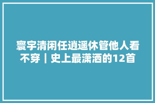 寰宇清闲任逍遥休管他人看不穿｜史上最潇洒的12首诗词