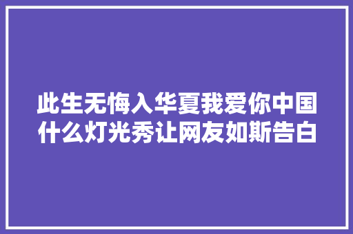 此生无悔入华夏我爱你中国什么灯光秀让网友如斯告白