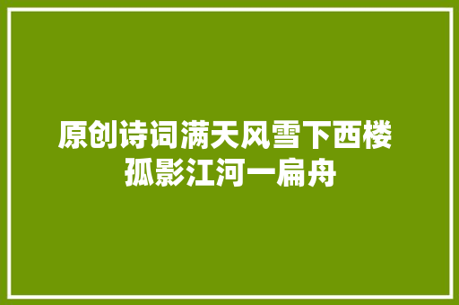 原创诗词满天风雪下西楼 孤影江河一扁舟