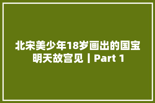 北宋美少年18岁画出的国宝明天故宫见丨Part 1