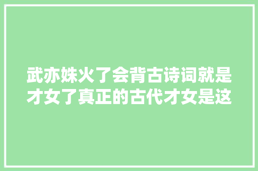 武亦姝火了会背古诗词就是才女了真正的古代才女是这样