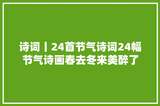 诗词丨24首节气诗词24幅节气诗画春去冬来美醉了