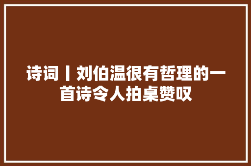 诗词丨刘伯温很有哲理的一首诗令人拍桌赞叹