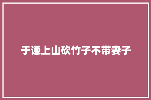 于谦上山砍竹子不带妻子