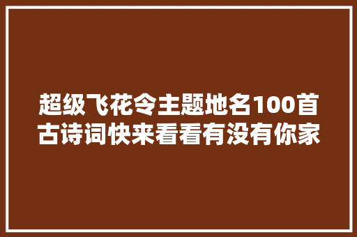 超级飞花令主题地名100首古诗词快来看看有没有你家乡