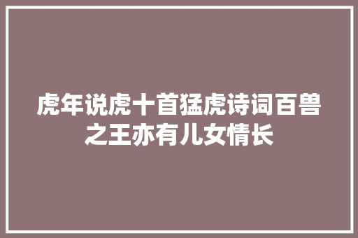 虎年说虎十首猛虎诗词百兽之王亦有儿女情长