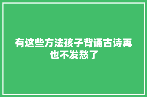 有这些方法孩子背诵古诗再也不发愁了
