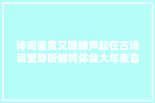 诗词鉴赏又闻蝉声起在古诗词里静听蝉鸣体会大年夜自然的乐章