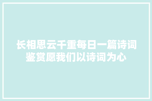 长相思云千重每日一篇诗词鉴赏愿我们以诗词为心
