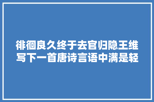 徘徊良久终于去官归隐王维写下一首唐诗言语中满是轻松