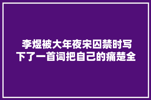  李煜被大年夜宋囚禁时写下了一首词把自己的痛楚全浇筑在了里面