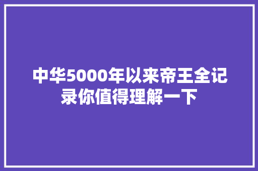 中华5000年以来帝王全记录你值得理解一下