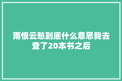 雨恨云愁到底什么意思我去查了20本书之后